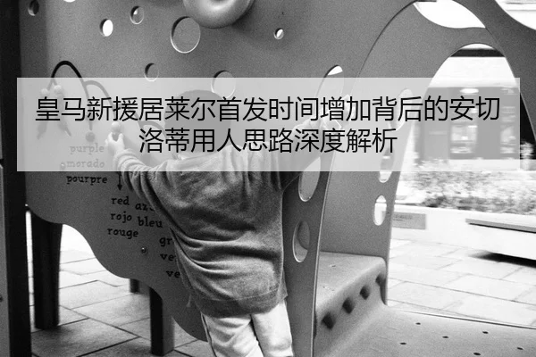 皇马新援居莱尔首发时间增加背后的安切洛蒂用人思路深度解析