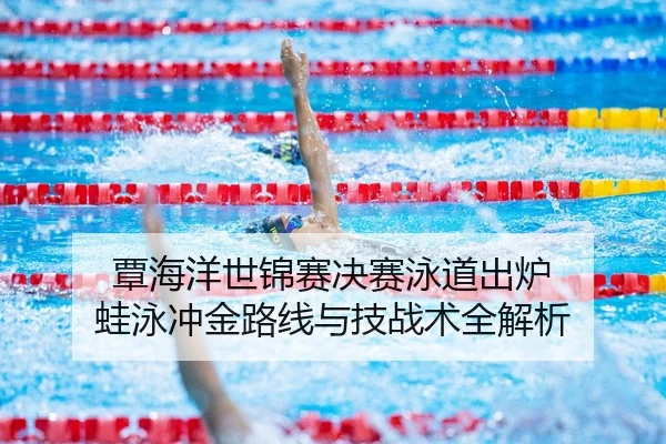 覃海洋世锦赛决赛泳道出炉 蛙泳冲金路线与技战术全解析